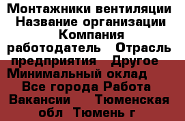 Монтажники вентиляции › Название организации ­ Компания-работодатель › Отрасль предприятия ­ Другое › Минимальный оклад ­ 1 - Все города Работа » Вакансии   . Тюменская обл.,Тюмень г.